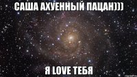 саша ахуенный пацан))) я love тебя