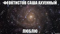 феоктистов саша ахуенный люблю