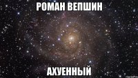 роман вепшин ахуенный