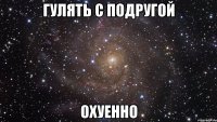 гулять с подругой охуенно