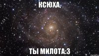 ксюха, ты милота:3