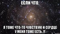 если что, я тоже что-то чувствую и сердце у меня тоже есть..!!