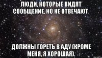 люди, которые видят сообщение, но не отвечают, должны гореть в аду (кроме меня, я хорошая).