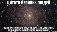 цитати великих людей "ідем на ступєнькі, якщо не хочете на ступєнькі, тоді йдем покурим" настя ковшевна(с)