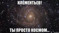 клементьев! ты просто космом...