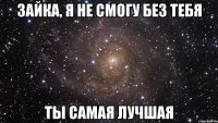 зайка, я не смогу без тебя ты самая лучшая