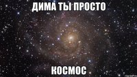 дима ты просто космос