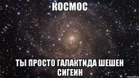 космос ты просто галактида шешен сигеин