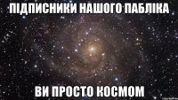 підписники нашого пабліка ви просто космом