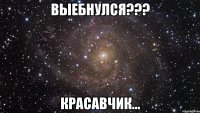 выебнулся??? красавчик...