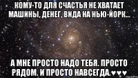 кому-то для счастья не хватает машины, денег, видa на нью-йорк… а мне просто надо тебя. просто рядом. и просто навсегда.♥♥♥