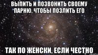 выпить и позвонить своему парню, чтобы позлить его так по женски, если честно