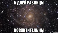 5 дней разницы восхитительны