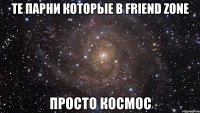 те парни которые в friend zone просто космос