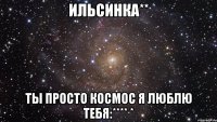 ильсинка** ты просто космос я люблю тебя:**** *