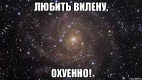 любить вилену, охуенно!