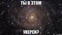 ты в этом уверен?