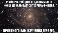 p(ab)=p(a)p(b) для независимых. в конце доказывается теорема фишера. приятного вам изучения тервера.