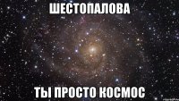 шестопалова ты просто космос