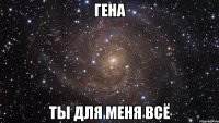 гена ты для меня всё