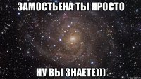 замостьена ты просто ну вы знаете)))