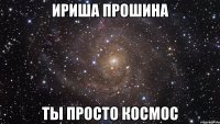 ириша прошина ты просто космос