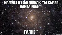 мамуля я тебя люблю ты самая самая моя:*** гаяне**