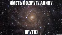 иметь подругу алину круто)