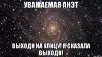 уважаемая анэт выходи на улицу! я сказала выходи!