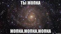 ты жопка жопка,жопка,жопка