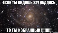 если ты видишь эту надпись то ты избранный !!!