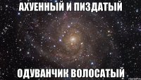 ахуенный и пиздатый одуванчик волосатый