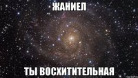 жаниел ты восхитительная