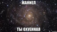 жаниел ты охуенная