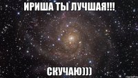 ириша ты лучшая!!! скучаю)))