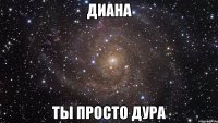 диана ты просто дура