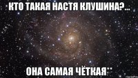 кто такая настя клушина?... она самая чёткая**