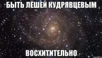 быть лёшей кудрявцевым восхитительно