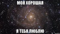 моя хорошая я тебя люблю