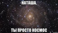 наташа, ты просто космос