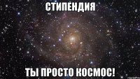 стипендия ты просто космос!