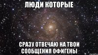 люди которые сразу отвечаю на твои сообщения офигены