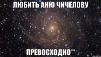 любить аню чичелову превосходно**