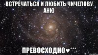 встречаться и любить чичелову аню превосходно♥***