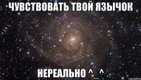 чувствовать твой язычок нереально ^_^