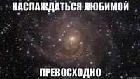 наслаждаться любимой превосходно