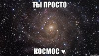 ты просто космос ♥