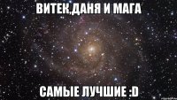 витек,даня и мага самые лучшие :d