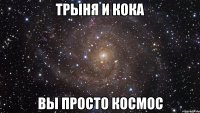 трыня и кока вы просто космос