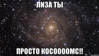 лиза ты просто косоооомс!!